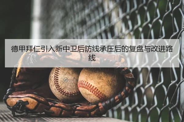 德甲拜仁引入新中卫后防线承压后的复盘与改进路线